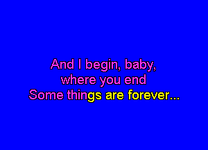 And I begin, baby,

where you end
Some things are forever...