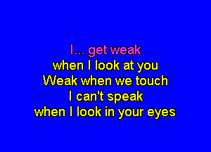 I... getweak
when I look at you

Weak when we touch
I can't speak
when I look in your eyes