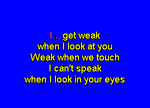 I... getweak
when I look at you

Weak when we touch
I can't speak
when I look in your eyes