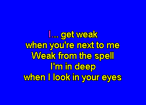 I... get weak
when you're next to me

Weak from the spell
I'm in deep
when I look in your eyes