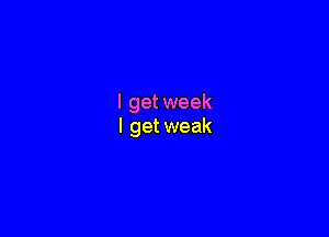 I get week

I get weak