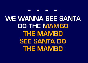 WE WANNA SEE SANTA
DO THE MAMBO
THE MAMBO
SEE SANTA DO
THE MAMBO
