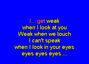 I... getweak
when I look at you

Weak when we touch
I can't speak
when I look in your eyes
eyes eyes eyes....