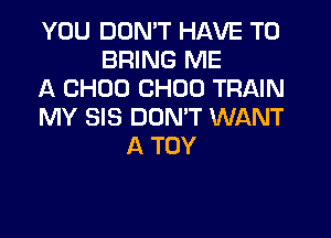 YOU DON'T HAVE TO
BRING ME
A CHOU CHOU TRAIN
MY SIS DOMT WANT
A TOY