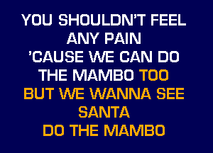 YOU SHOULDN'T FEEL
ANY PAIN
'CAUSE WE CAN DO
THE MAMBO T00
BUT WE WANNA SEE
SANTA
DO THE MAMBO
