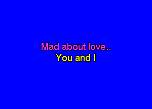 Mad about love..

You and l