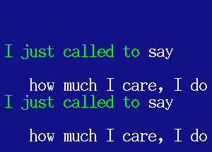 I just called to say

how much I care, I do
I just called to say

how much I care, I do