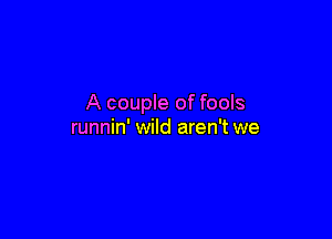 A couple of fools

runnin' wild aren't we