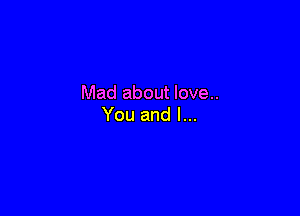 Mad about love..

You and l...