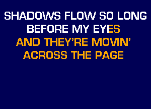 SHADOWS FLOW SO LONG
BEFORE MY EYES
AND THEY'RE MOVIM
ACROSS THE PAGE