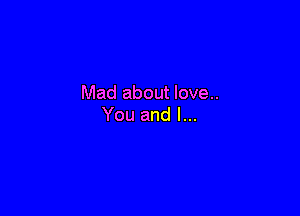 Mad about love..

You and l...