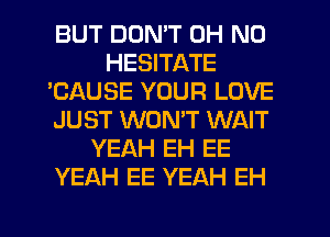 BUT DON'T OH NO
HESITATE
'CAUSE YOUR LOVE
JUST WON'T WAIT
YEAH EH EE
YEAH EE YEAH EH