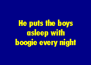 He puts Ihe boys

asleep wilh
boogie every night