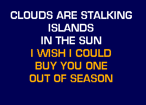 CLOUDS ARE STALKING
ISLANDS
IN THE SUN
I WISH I COULD
BUY YOU ONE
OUT OF SEASON