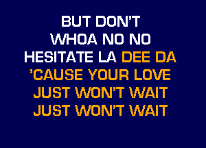 BUT DON'T
WHDA N0 N0
HESITATE LA DEE DA
'CAUSE YOUR LOVE
JUST WON'T WAIT
JUST WON'T WAIT