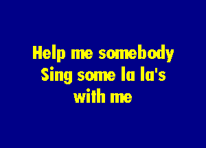 Help me somebody

Sing some la lu's
wilh me