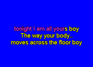 tonight I am all yours boy

The way your body..
moves across the floor boy
