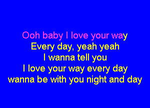 Ooh baby I love your way
Every day, yeah yeah

I wanna tell you
I love your way every day
wanna be with you night and day