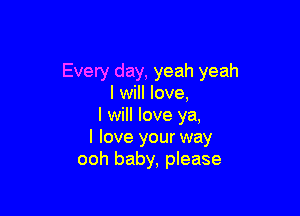 Every day, yeah yeah
I will love,

I will love ya,
I love your way
ooh baby, please