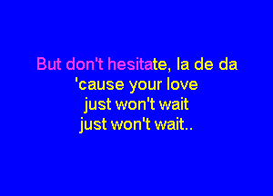 But don't hesitate, la de da
'cause your love

just won't wait
just won't wait.