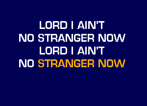 LORD l AIN'T
N0 STRANGER NOW
LORD I AIN'T

N0 STRANGER NOW