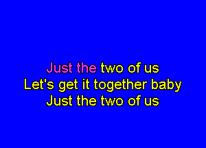 Just the two of us

Let's get it together baby
Just the two of us