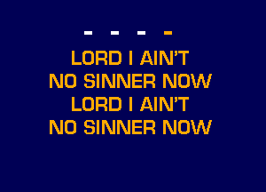 LORD I AIN'T
N0 SINNER NOW

LORD I AIN'T
N0 SINNER NOW