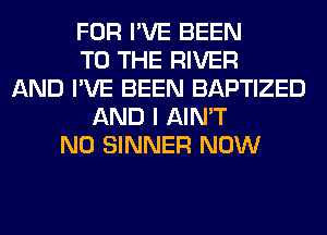 FOR I'VE BEEN
TO THE RIVER
AND I'VE BEEN BAPTIZED
AND I AIN'T
N0 SINNER NOW