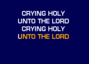 CRYING HOLY
UNTO THE LORD
DRYING HOLY

UNTO THE LORD