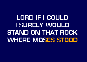 LORD IF I COULD

I SURELY WOULD
STAND ON THAT ROCK
WHERE MOSES STOOD