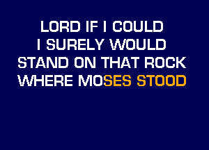 LORD IF I COULD

I SURELY WOULD
STAND ON THAT ROCK
WHERE MOSES STOOD