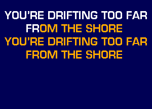 YOU'RE DRIFTING T00 FAR
FROM THE SHORE
YOU'RE DRIFTING T00 FAR
FROM THE SHORE