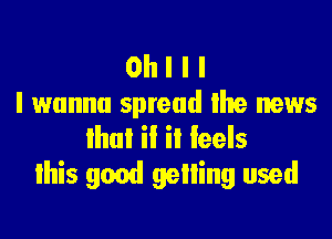 Oh I I I
I wanna spread the news

that if it feels
Ihis good gelling used