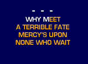 VUHY MEET
A TERRIBLE FATE

MERCY'S UPON
NONE WHO WAIT