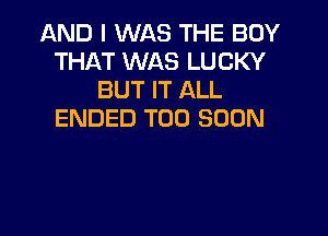 AND I WAS THE BOY
THAT WAS LUCKY
BUT IT ALL
ENDED TOO SOON