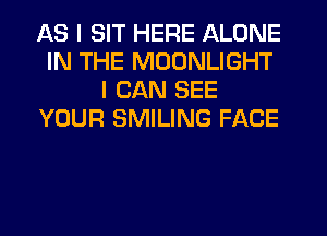 AS I SIT HERE ALONE
IN THE MOONLIGHT
I CAN SEE
YOUR SMILING FACE