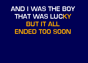 AND I WAS THE BOY
THAT WAS LUCKY
BUT IT ALL
ENDED TOO SOON