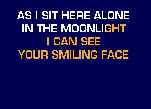 AS I SIT HERE ALONE
IN THE MOONLIGHT
I CAN SEE
YOUR SMILING FACE