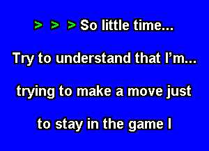 ) So little time...

Try to understand that Pm...

trying to make a move just

to stay in the game I