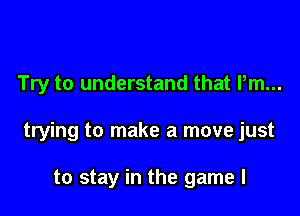 Try to understand that Pm...

trying to make a move just

to stay in the game I