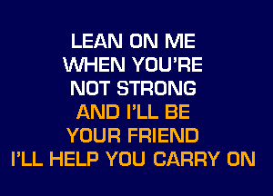 LEAN ON ME
WHEN YOU'RE
NOT STRONG
AND I'LL BE
YOUR FRIEND
I'LL HELP YOU CARRY 0N