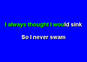 I always thought I would sink

So I never swam