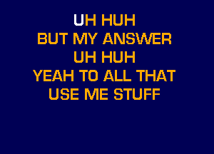 UH HUH
BUT MY ANSWER
UH HUH
YEAH TO ALL THAT

USE ME STUFF