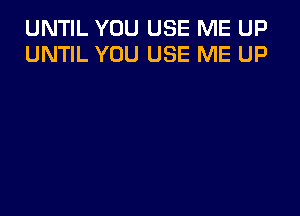 UNTIL YOU USE ME UP
UNTIL YOU USE ME UP