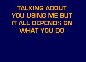 TALKING ABOUT
YOU USING ME BUT
IT ALL DEPENDS 0N

WHAT YOU DO