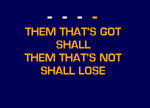 THEM THATS GOT
SHALL

THEM THAT'S NOT
SHALL LOSE