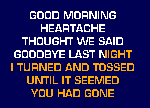 GOOD MORNING
HEARTACHE
THOUGHT WE SAID
GOODBYE LAST NIGHT
I TURNED AND TOSSED
UNTIL IT SEEMED
YOU HAD GONE