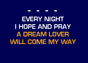 EVERY NIGHT
I HOPE AND PRAY

A DREAM LOVER
WILL COME MY WAY