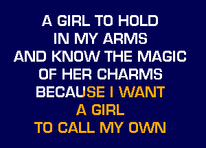 A GIRL TO HOLD
IN MY ARMS
AND KNOW THE MAGIC
OF HER CHARMS
BECAUSE I WANT
A GIRL
TO CALL MY OWN