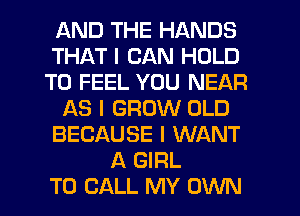 AND THE HANDS
THAT I CAN HOLD
T0 FEEL YOU NEAR
AS I GROW OLD
BECAUSE I WANT
A GIRL
TO CALL MY OWN